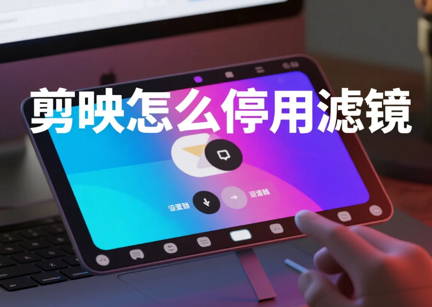 剪映怎么停用滤镜?3 步精准停用 + 4 个避坑技巧
