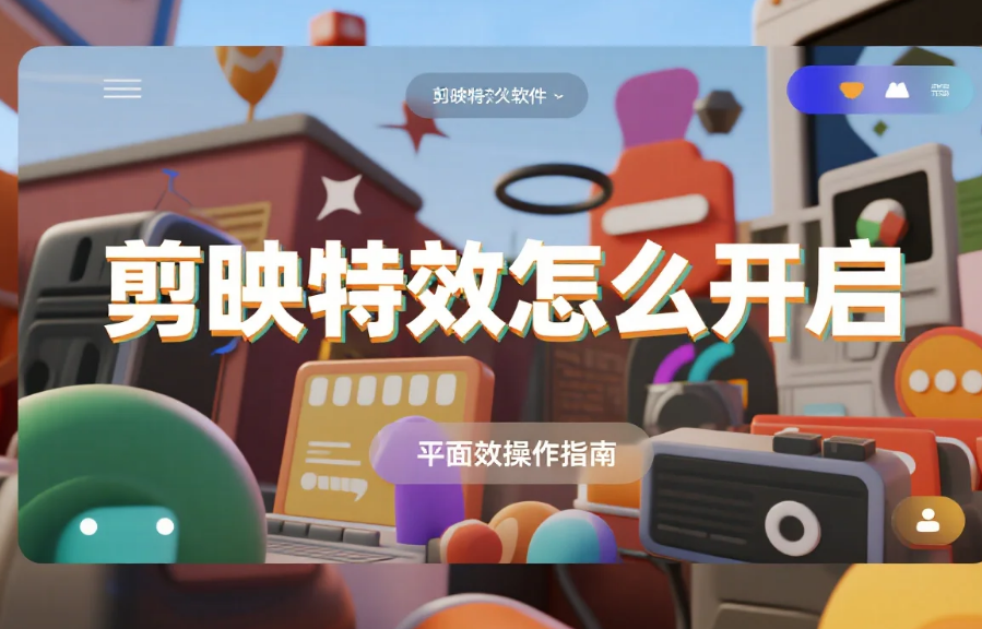 剪映特效怎么开启?3 步精准找到入口 + 4 个避坑技巧