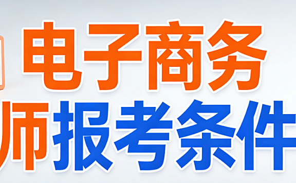电子商务师报考条件全面解读:最新政策下学历门槛工作年限要求与报名流程注意事项详解