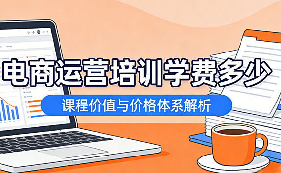 电商运营培训学费多少：从课程内容深度与实际交付效果看合理投入区间