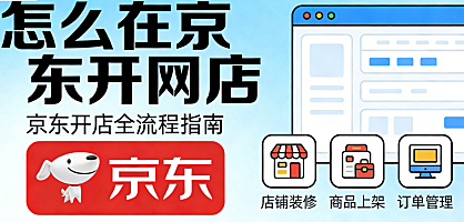 详解如何在京东平台开设网店，从入驻资质审核类目选择到店铺运营的完整实操路径