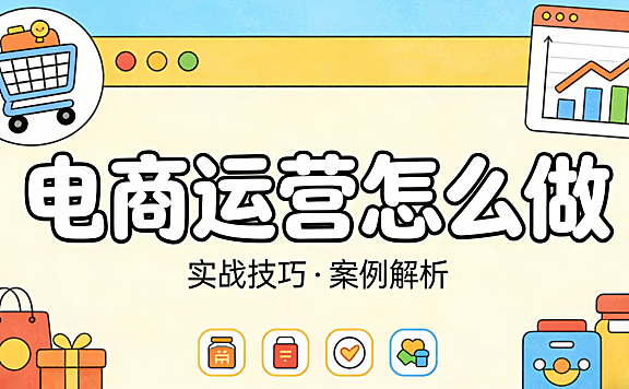 电商运营怎么做?从日常动作到系统思维的务实执行路径