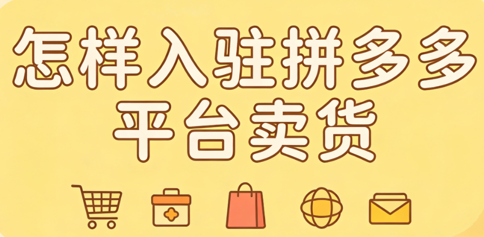 怎样入驻拼多多平台卖货？从资质准备到店铺上线的完整操作指南