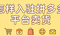 怎样入驻拼多多平台卖货?从资质准备到店铺上线的完整操作指南