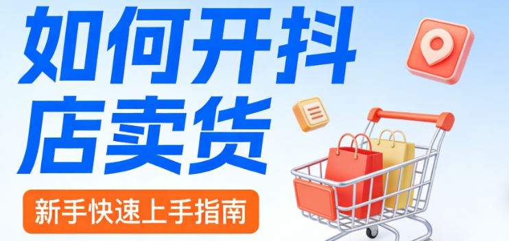 抖音小店开店卖货全流程指南，资质准备店铺搭建内容运营与合规风控实务解析