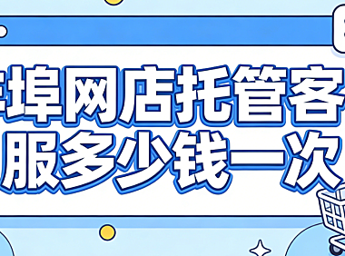 蚌埠网店托管客服多少钱一次？蚌埠本地电商商家必看的客服外包计费详解与实操避坑指南