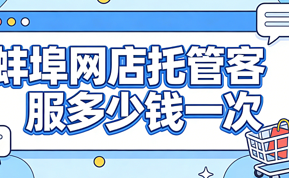 蚌埠网店托管客服多少钱一次?蚌埠本地电商商家必看的客服外包计费详解与实操避坑指南