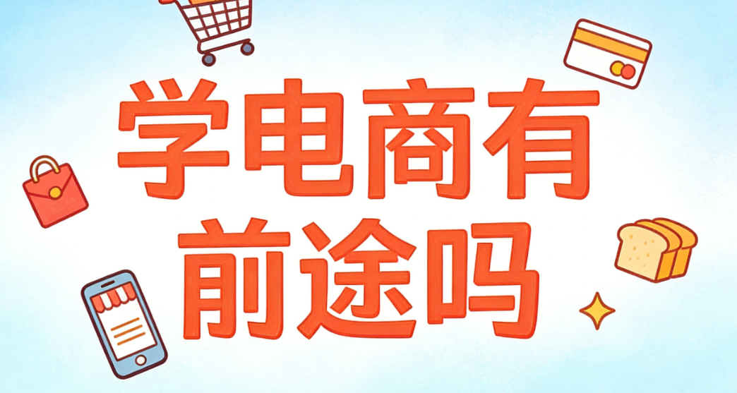 学电商有前途吗？从行业趋势、职业路径与能力构建看电商领域的长期价值