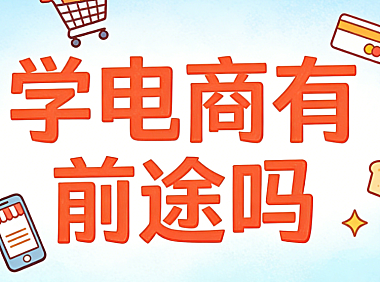 学电商有前途吗?从行业趋势、职业路径与能力构建看电商领域的长期价值