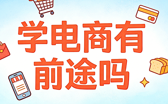 学电商有前途吗?从行业趋势、职业路径与能力构建看电商领域的长期价值