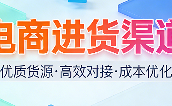 电商进货渠道：全解析主流货源平台产业带直采品牌授权与跨境供应链选择策略
