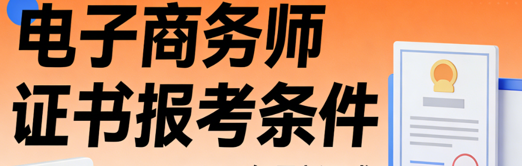 电子商务师证书报考条件，详解行业认证标准与理性选择实务指南