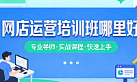 网店运营培训班科学选择指南，资质核查课程体系师资评估与实操效果解析