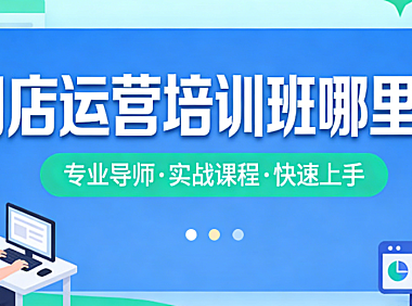 网店运营培训班科学选择指南，资质核查课程体系师资评估与实操效果解析