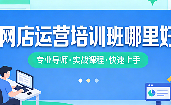 网店运营培训班科学选择指南,资质核查课程体系师资评估与实操效果解析