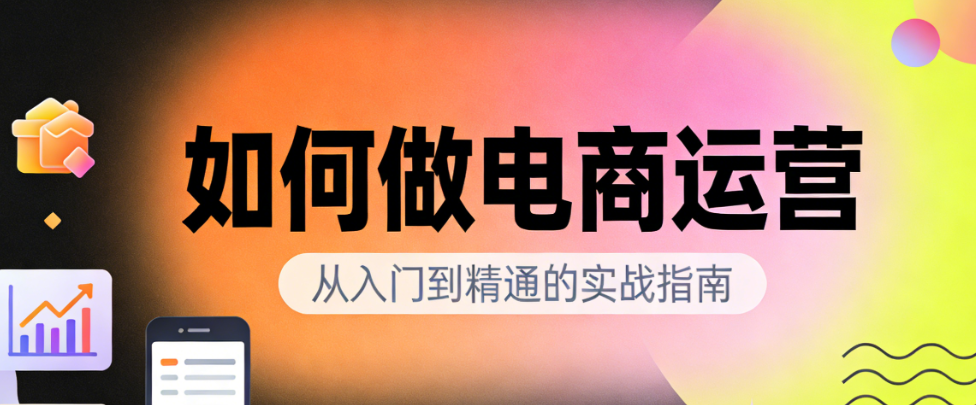 电商运营全流程实操指南，市场定位选品上架推广转化与用户维护核心步骤解析