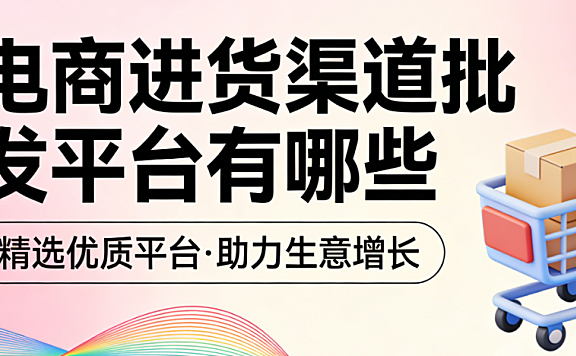 电商进货渠道批发平台,解析主流平台选择与供应链管理实务指南