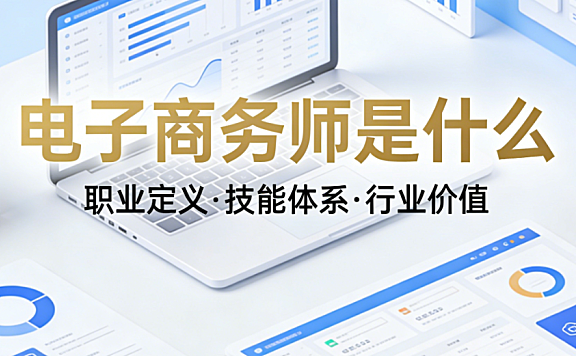 电子商务师职业内涵，深度解析国家职业技能等级认定标准体系报考路径与行业实际价值说明