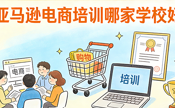 亚马逊电商培训哪家学校好 从跨境实战经验出发评估机构专业度与课程落地价值