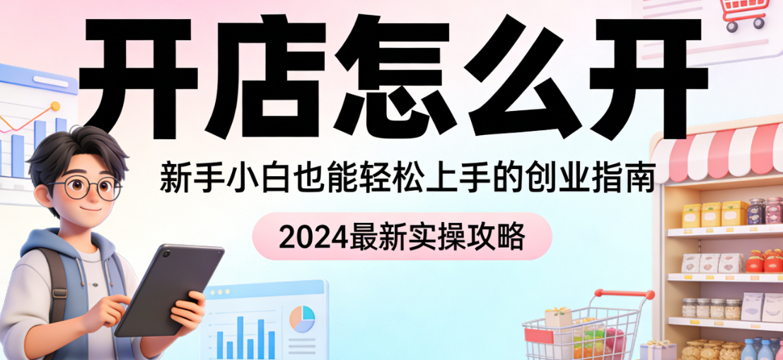 新手开店全流程，操作指南市场定位资质准备平台选择店铺搭建与初期运营关键步骤详解
