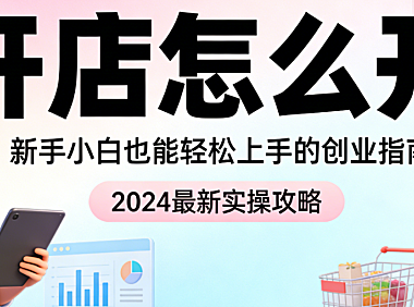 新手开店全流程,操作指南市场定位资质准备平台选择店铺搭建与初期运营关键步骤详解