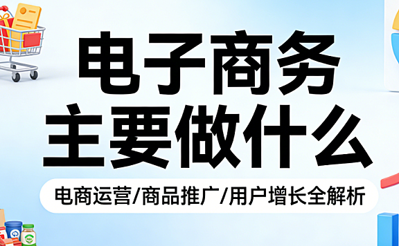 电子商务主要做什么,核心职能与商业实践系统解析