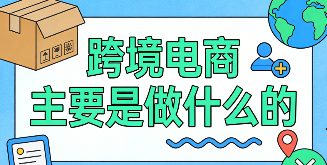 跨境电商主要是做什么的?从交易模式到运营核心环节的全面解析