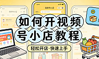 如何开视频号小店教程?从资质准备到商品上架的完整操作指南