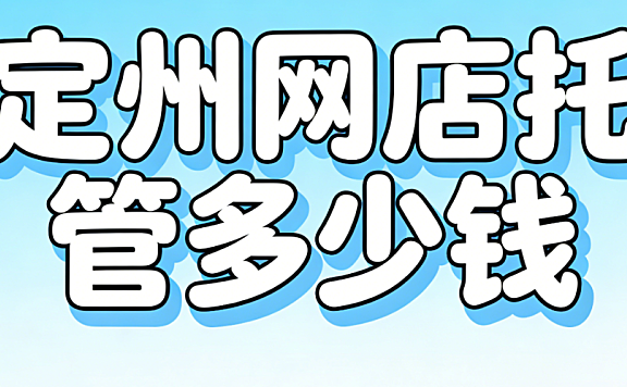 定州网店托管多少钱?定州本地中小商家必看的代运营费用结构与实操选择指南