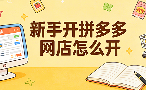 新手开拼多多网店怎么开?从执照办理到首月运营的完整落地步骤