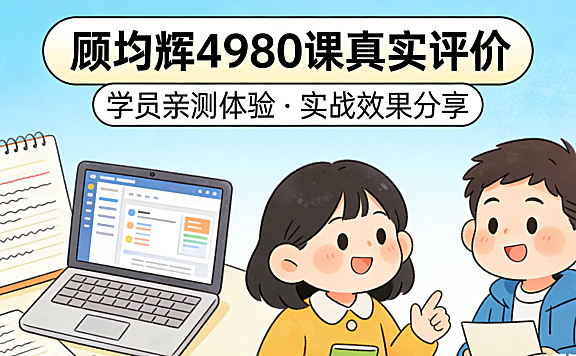 顾均辉4980课程真实评价,从内容结构、实操价值与行业适配性看是否值得投入