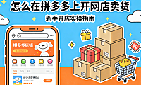 怎么在拼多多上开网店卖货？从资质准备到商品上架与初期运营的完整实操指南