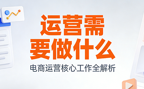 电商运营工作全面解析,核心职责日常任务与价值创造实务路径探讨