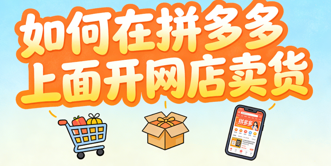 如何在拼多多上面开网店卖货？从合规入驻到稳定出单的系统化操作指南