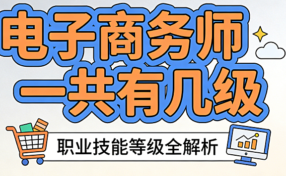 电子商务师一共有几级？国家职业技能等级体系与报考条件详解