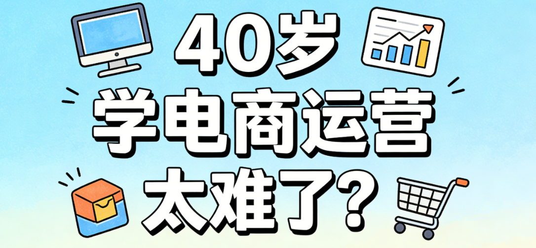 40岁学电商运营太难了?年龄不是障碍,方法和心态才是关键