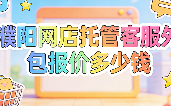 濮阳网店托管客服外包报价多少钱?濮阳本地电商商家必看的客服代运营费用详解与选择指南
