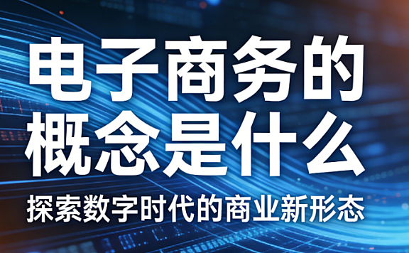 电子商务概念，权威解析核心内涵关键特征发展历程及与传统商业的本质区别探讨