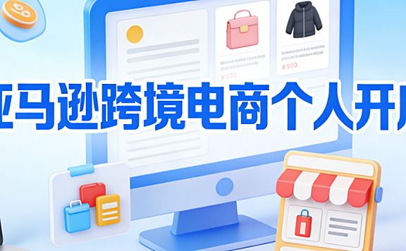 亚马逊跨境电商个人开店全流程解析，资质注册选品策略与合规风控实务指南