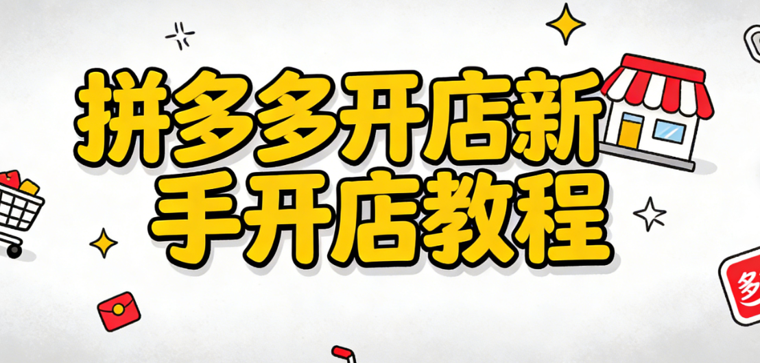 拼多多开店新手开店教程：从执照申请到首单成交的完整实操路径