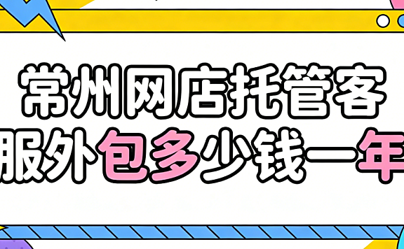 常州网店托管客服外包多少钱一年?常州本地电商商家必看的年度客服代运营费用全解析与避坑指南
