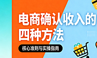 电商收入确认四种方法，解析发货签收平台结算与预收款合规实务指南