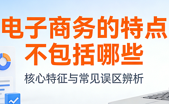 电子商务特点辨析，澄清哪些并非电商本质特征与常见认知误区解析