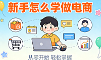 新手怎么学做电商 从建立正确认知到执行最小可行闭环的务实成长路径
