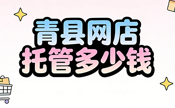 青县网店托管多少钱?青县本地电商商家必看的代运营费用明细与实操选择指南