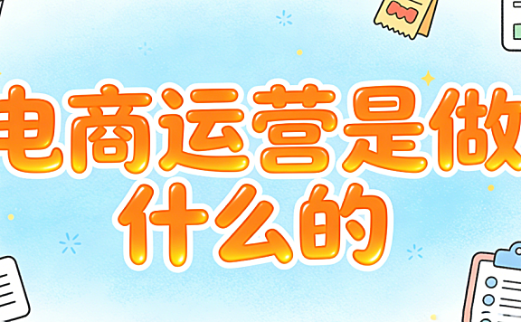 电商运营是做什么的?从流量获取到用户留存的全链路职责解析