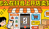 怎么在抖音上开店卖货 从资质准备到内容冷启动的完整实操路径