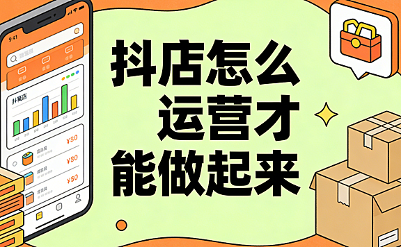 抖店怎么运营才能做起来 从冷启动到稳定出单的系统化执行路径
