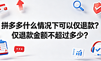 拼多多什么情况下可以仅退款仅退款金额不超过多少?全解析
