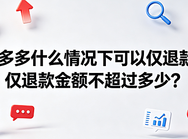拼多多什么情况下可以仅退款仅退款金额不超过多少?全解析
